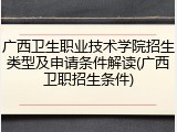 广西卫生职业技术学院招生类型及申请条件解读(广西卫职招生条件)