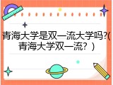 青海大学是双一流大学吗?(青海大学双一流？)