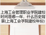 上海工会管理职业学院建校时间是哪一年，什么历史背景(上海工会学院建校年份)