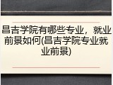 昌吉学院有哪些专业，就业前景如何(昌吉学院专业就业前景)