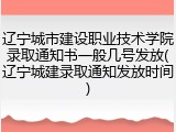 辽宁城市建设职业技术学院录取通知书一般几号发放(辽宁城建录取通知发放时间)