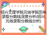 绍兴文理学院元培学院历年录取分数线深度分析(绍兴元培录取分数线分析)