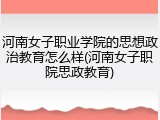河南女子职业学院的思想政治教育怎么样(河南女子职院思政教育)