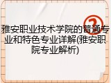 雅安职业技术学院的普通专业和特色专业详解(雅安职院专业解析)