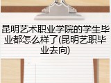 昆明艺术职业学院的学生毕业都怎么样了(昆明艺职毕业去向)