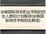 安徽国际商务职业学院的招生人数和计划解读(安徽国际商务学院招生解读)