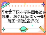 河南女子职业学院图书馆在哪里，怎么样(河南女子职院图书馆位置评价)