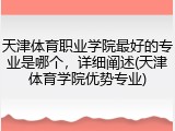 天津体育职业学院最好的专业是哪个，详细阐述(天津体育学院优势专业)