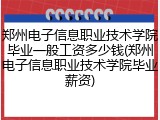 郑州电子信息职业技术学院毕业一般工资多少钱(郑州电子信息职业技术学院毕业薪资)