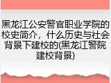 黑龙江公安警官职业学院的校史简介，什么历史与社会背景下建校的(黑龙江警院建校背景)