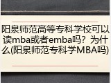 阳泉师范高等专科学校可以读mba或者emba吗？为什么(阳泉师范专科学MBA吗)