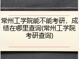常州工学院能不能考研，成绩在哪里查询(常州工学院考研查询)