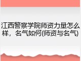 江西警察学院师资力量怎么样，名气如何(师资与名气)
