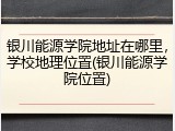 银川能源学院地址在哪里，学校地理位置(银川能源学院位置)