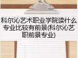 科尔沁艺术职业学院读什么专业比较有前景(科尔沁艺职前景专业)