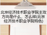 北京经济技术职业学院主攻方向是什么，怎么样(北京经济技术职业学院特色)
