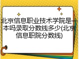 北京信息职业技术学院是一本吗录取分数线多少(北京信息职院分数线)