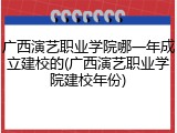广西演艺职业学院哪一年成立建校的(广西演艺职业学院建校年份)