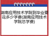 湖南应用技术学院到毕业要花多少学费(湖南应用技术学院总学费)