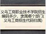 义乌工商职业技术学院招生编码多少，隶属哪个部门(义乌工商招生代码归属)