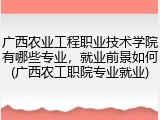 广西农业工程职业技术学院有哪些专业，就业前景如何(广西农工职院专业就业)