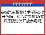 安徽汽车职业技术学院对外开放吗，能否进去参观(安汽职院对外开放参观吗)