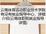 云南体育运动职业技术学院有没有就业指导中心，详细介绍(云南体职院就业指导详情)