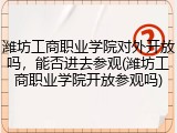 潍坊工商职业学院对外开放吗，能否进去参观(潍坊工商职业学院开放参观吗)