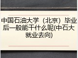 中国石油大学（北京）毕业后一般能干什么呢(中石大就业去向)