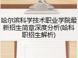 哈尔滨科学技术职业学院最新招生简章深度分析(哈科职招生解析)
