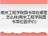 南京工程学院图书馆在哪里，怎么样(南京工程学院图书馆位置评价)