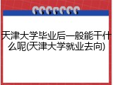 天津大学毕业后一般能干什么呢(天津大学就业去向)