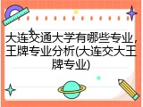 大连交通大学有哪些专业，王牌专业分析(大连交大王牌专业)