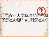 江西农业大学就读期间挂科了怎么办呢？(挂科怎么办)