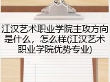 江汉艺术职业学院主攻方向是什么，怎么样(江汉艺术职业学院优势专业)