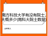 南方科技大学有没有院士，大概多少(南科大院士数量)