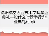 沈阳航空职业技术学院毕业典礼一般什么时候举行(毕业典礼时间)