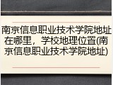 南京信息职业技术学院地址在哪里，学校地理位置(南京信息职业技术学院地址)