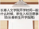 长春人文学院开学时间一般什么时候，新生入校注意事项(长春新生开学指南)