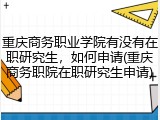 重庆商务职业学院有没有在职研究生，如何申请(重庆商务职院在职研究生申请)
