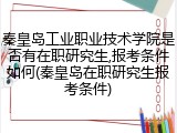 秦皇岛工业职业技术学院是否有在职研究生,报考条件如何(秦皇岛在职研究生报考条件)