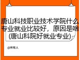 唐山科技职业技术学院什么专业就业比较好，原因是啥(唐山科院好就业专业)