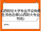 山西财经大学专业开设有哪些,特色在哪(山西财大专业特色)
