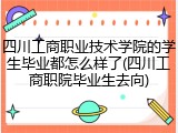 四川工商职业技术学院的学生毕业都怎么样了(四川工商职院毕业生去向)