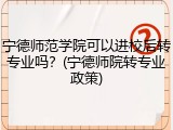 宁德师范学院可以进校后转专业吗？(宁德师院转专业政策)