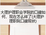 大理护理职业学院的口碑如何，现在怎么样了(大理护理职院口碑现状)