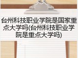台州科技职业学院是国家重点大学吗(台州科技职业学院是重点大学吗)
