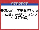 安徽师范大学是否对外开放，让进去参观吗？(安师大对外开放吗)