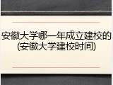 安徽大学哪一年成立建校的(安徽大学建校时间)