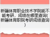 新疆体育职业技术学院能不能考研，成绩在哪里查询(新疆体育职院考研成绩查询)